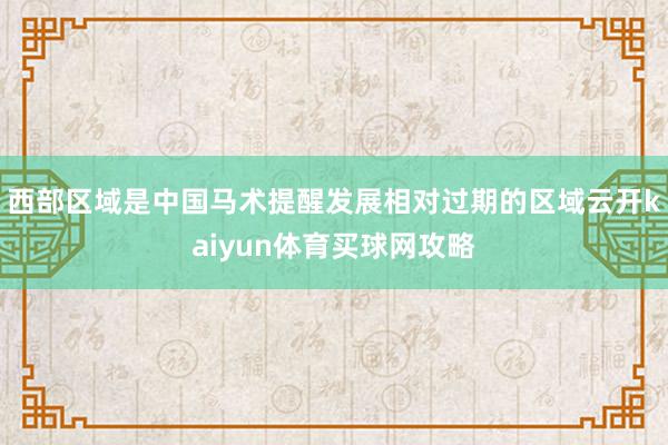 西部区域是中国马术提醒发展相对过期的区域云开kaiyun体育买球网攻略
