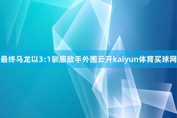 最终马龙以3:1驯服敌手外围云开kaiyun体育买球网
