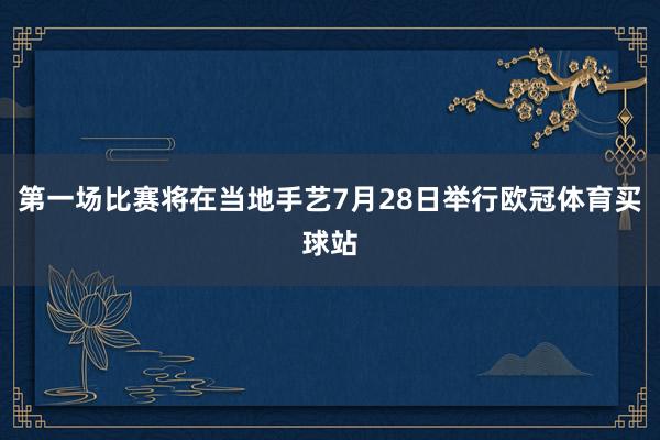 第一场比赛将在当地手艺7月28日举行欧冠体育买球站