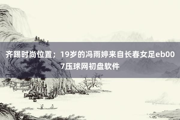 齐踢时尚位置；19岁的冯雨婷来自长春女足eb007压球网初盘软件