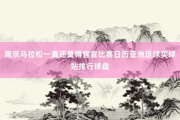 南京马拉松一直还莫得官宣比赛日历亚洲足球买球站排行球盘