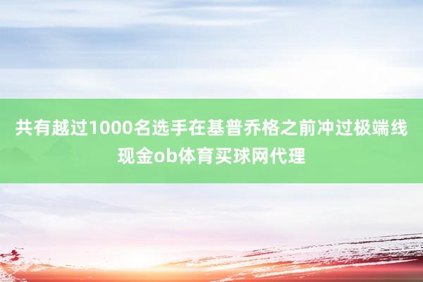 共有越过1000名选手在基普乔格之前冲过极端线现金ob体育买球网代理