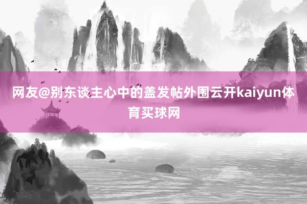 网友@别东谈主心中的盖发帖外围云开kaiyun体育买球网