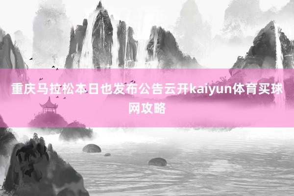 重庆马拉松本日也发布公告云开kaiyun体育买球网攻略