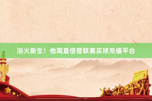 浴火新生！　　他简直信誉联赛买球充值平台