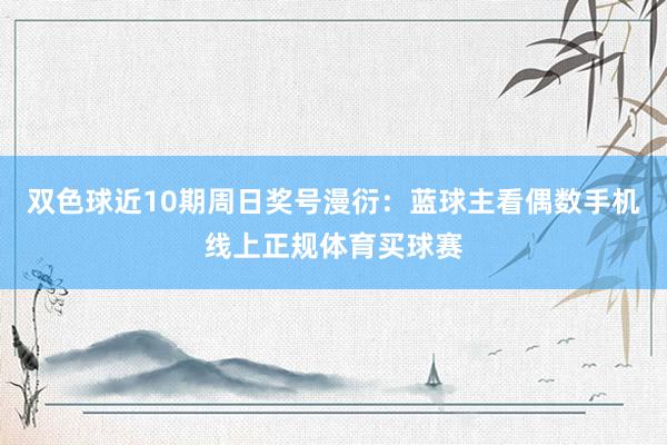 双色球近10期周日奖号漫衍：蓝球主看偶数手机线上正规体育买球赛