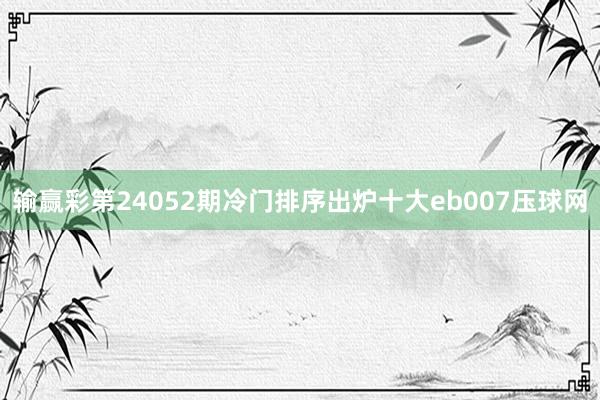 输赢彩第24052期冷门排序出炉十大eb007压球网