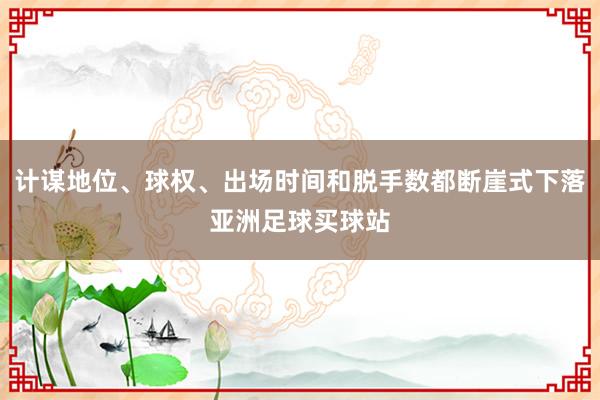 计谋地位、球权、出场时间和脱手数都断崖式下落亚洲足球买球站