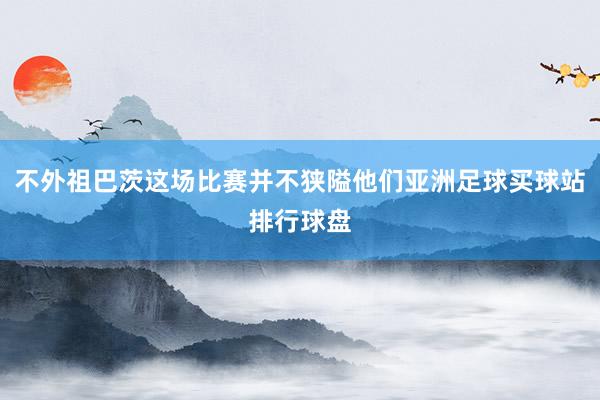不外祖巴茨这场比赛并不狭隘他们亚洲足球买球站排行球盘