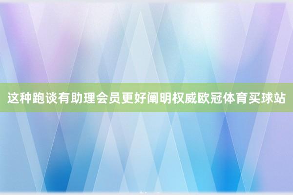 这种跑谈有助理会员更好阐明权威欧冠体育买球站