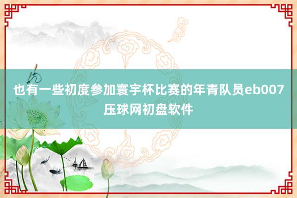 也有一些初度参加寰宇杯比赛的年青队员eb007压球网初盘软件