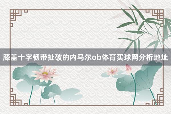 膝盖十字韧带扯破的内马尔ob体育买球网分析地址