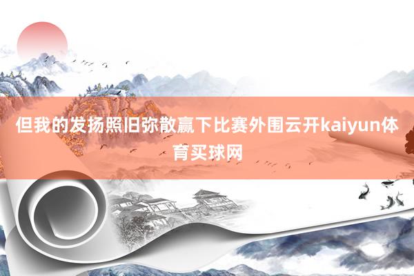 但我的发扬照旧弥散赢下比赛外围云开kaiyun体育买球网