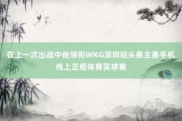 在上一次出战中他领衔WKG深圳站头条主赛手机线上正规体育买球赛