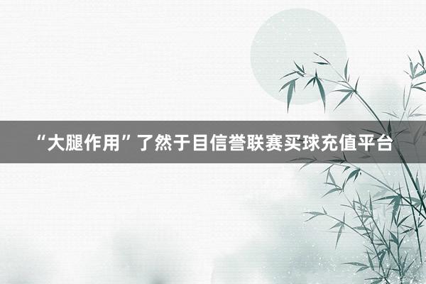 “大腿作用”了然于目信誉联赛买球充值平台