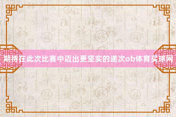 期待在此次比赛中迈出更坚实的递次ob体育买球网
