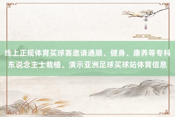 线上正规体育买球赛邀请通顺、健身、康养等专科东说念主士栽植、演示亚洲足球买球站体育信息