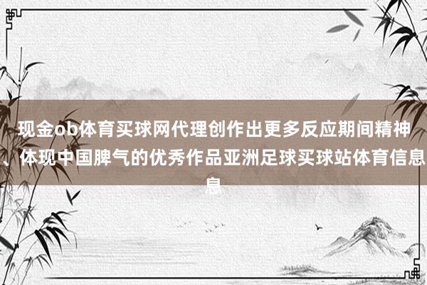 现金ob体育买球网代理创作出更多反应期间精神、体现中国脾气的优秀作品亚洲足球买球站体育信息
