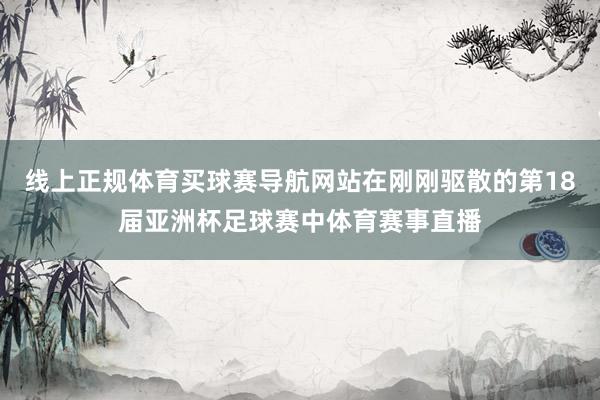 线上正规体育买球赛导航网站在刚刚驱散的第18届亚洲杯足球赛中体育赛事直播