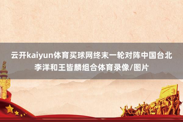 云开kaiyun体育买球网终末一轮对阵中国台北李洋和王皆麟组合体育录像/图片