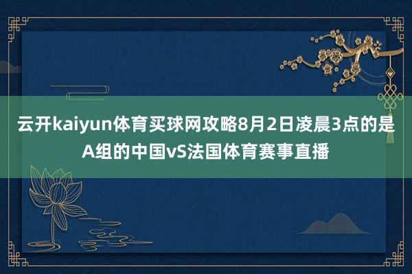 云开kaiyun体育买球网攻略8月2日凌晨3点的是A组的中国vS法国体育赛事直播