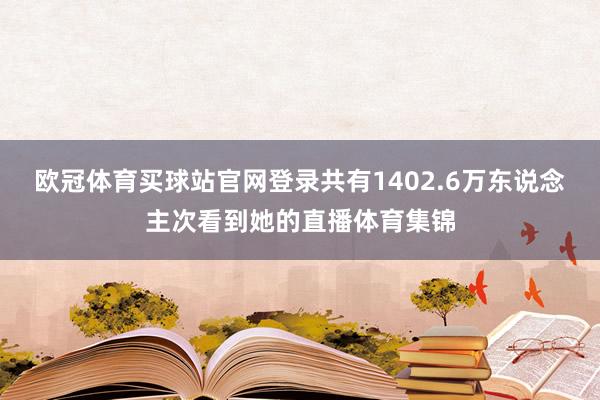 欧冠体育买球站官网登录共有1402.6万东说念主次看到她的直播体育集锦