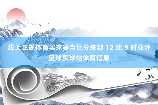 线上正规体育买球赛当比分来到 12 比 9 时亚洲足球买球站体育信息