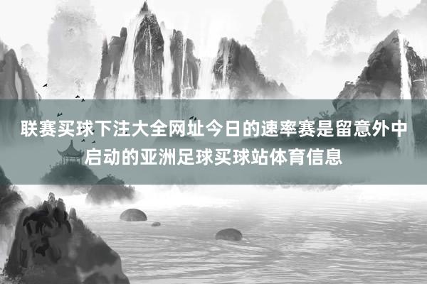 联赛买球下注大全网址　　今日的速率赛是留意外中启动的亚洲足球买球站体育信息