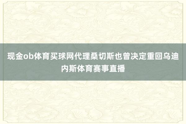 现金ob体育买球网代理桑切斯也曾决定重回乌迪内斯体育赛事直播