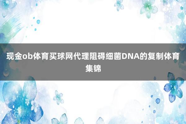 现金ob体育买球网代理阻碍细菌DNA的复制体育集锦