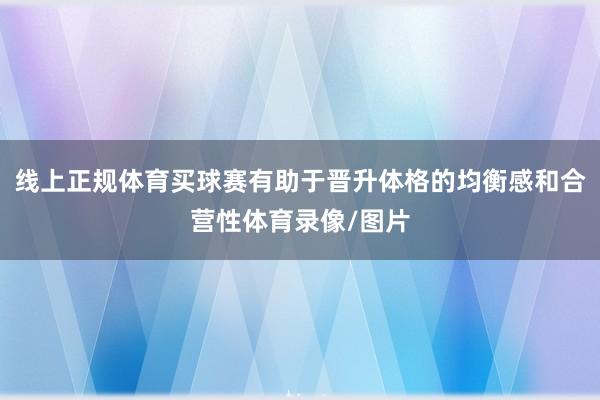 线上正规体育买球赛有助于晋升体格的均衡感和合营性体育录像/图片