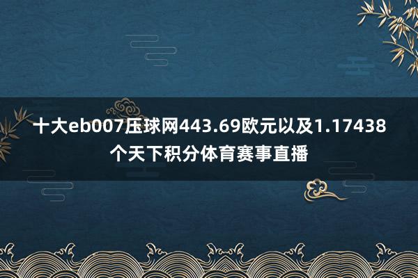 十大eb007压球网443.69欧元以及1.17438个天下积分体育赛事直播