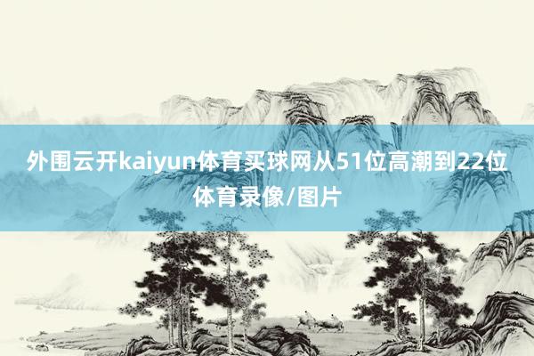 外围云开kaiyun体育买球网从51位高潮到22位体育录像/图片