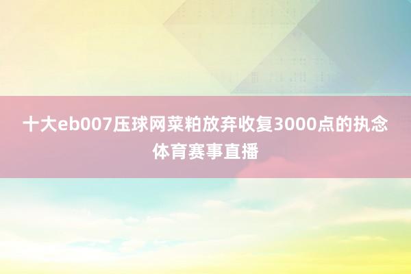 十大eb007压球网菜粕放弃收复3000点的执念体育赛事直播