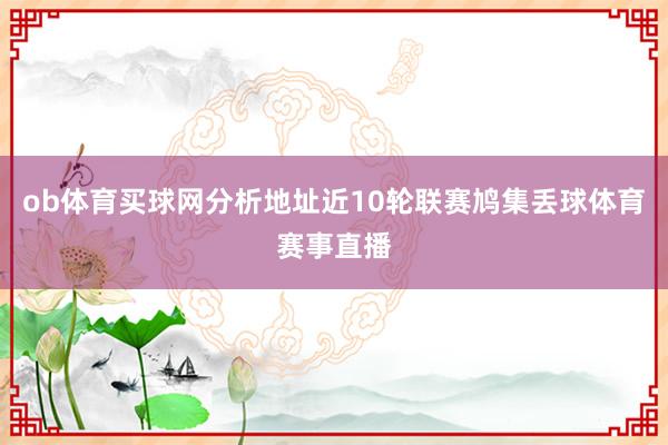 ob体育买球网分析地址近10轮联赛鸠集丢球体育赛事直播