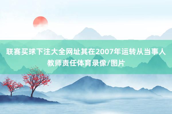 联赛买球下注大全网址其在2007年运转从当事人教师责任体育录像/图片