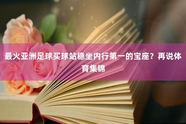 最火亚洲足球买球站稳坐内行第一的宝座？再说体育集锦