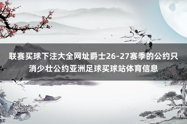 联赛买球下注大全网址爵士26-27赛季的公约只消少壮公约亚洲足球买球站体育信息