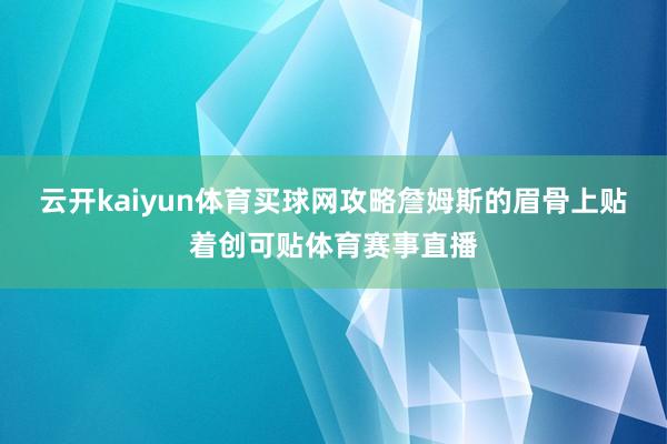 云开kaiyun体育买球网攻略詹姆斯的眉骨上贴着创可贴体育赛事直播