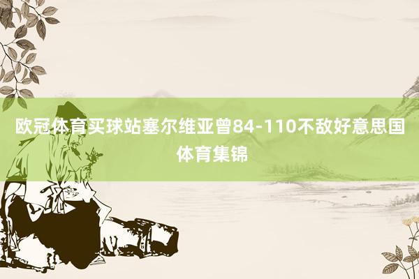 欧冠体育买球站塞尔维亚曾84-110不敌好意思国 体育集锦
