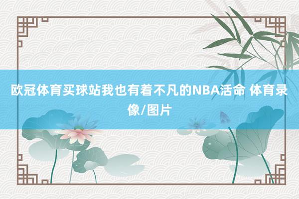 欧冠体育买球站我也有着不凡的NBA活命 体育录像/图片