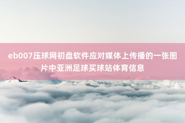 eb007压球网初盘软件应对媒体上传播的一张图片中亚洲足球买球站体育信息