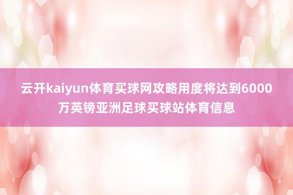 云开kaiyun体育买球网攻略用度将达到6000万英镑亚洲足球买球站体育信息