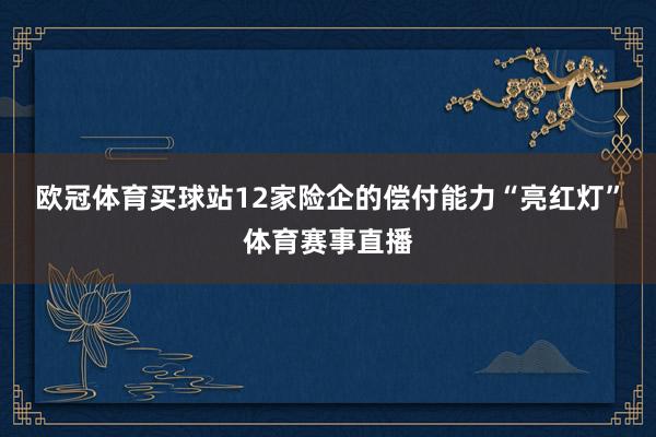 欧冠体育买球站12家险企的偿付能力“亮红灯”体育赛事直播