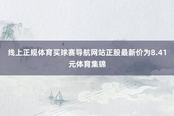 线上正规体育买球赛导航网站正股最新价为8.41元体育集锦