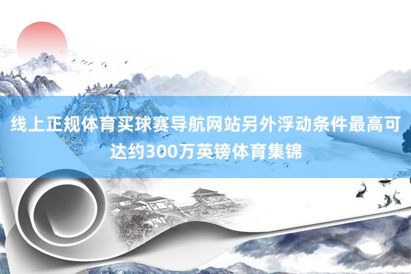 线上正规体育买球赛导航网站另外浮动条件最高可达约300万英镑体育集锦