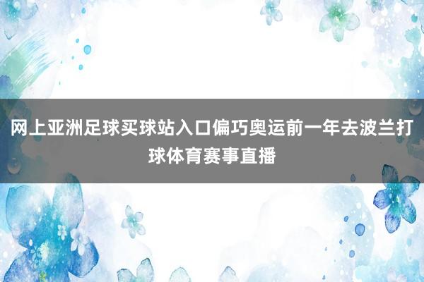 网上亚洲足球买球站入口偏巧奥运前一年去波兰打球体育赛事直播