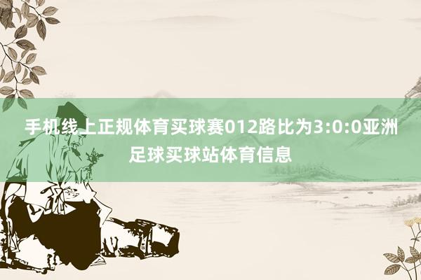 手机线上正规体育买球赛012路比为3:0:0亚洲足球买球站体育信息