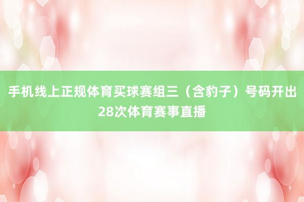 手机线上正规体育买球赛组三（含豹子）号码开出28次体育赛事直播