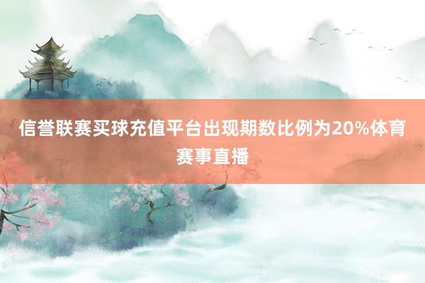 信誉联赛买球充值平台出现期数比例为20%体育赛事直播